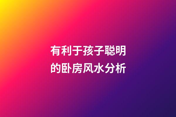 有利于孩子聪明的卧房风水分析