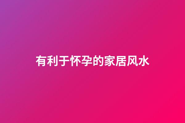 有利于怀孕的家居风水