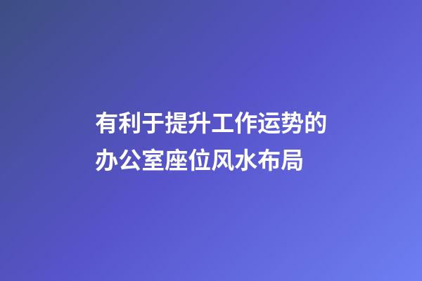 有利于提升工作运势的办公室座位风水布局