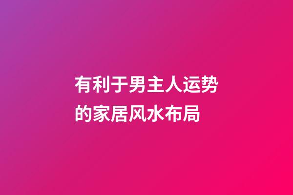 有利于男主人运势的家居风水布局
