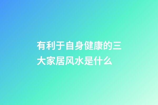 有利于自身健康的三大家居风水是什么