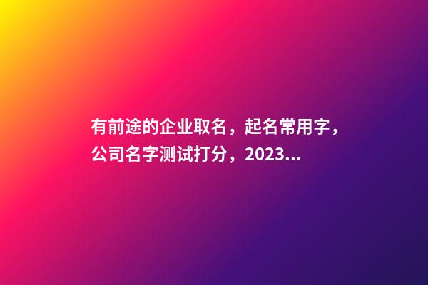 有前途的企业取名，起名常用字，公司名字测试打分，2023虎年晏平起名-第1张-公司起名-玄机派