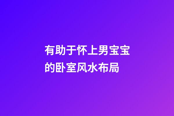 有助于怀上男宝宝的卧室风水布局