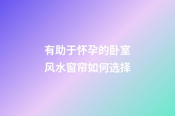 有助于怀孕的卧室风水窗帘如何选择