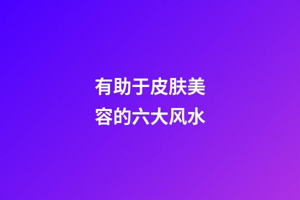 有助于皮肤美容的六大风水