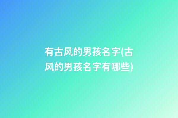 有古风的男孩名字(古风的男孩名字有哪些)
