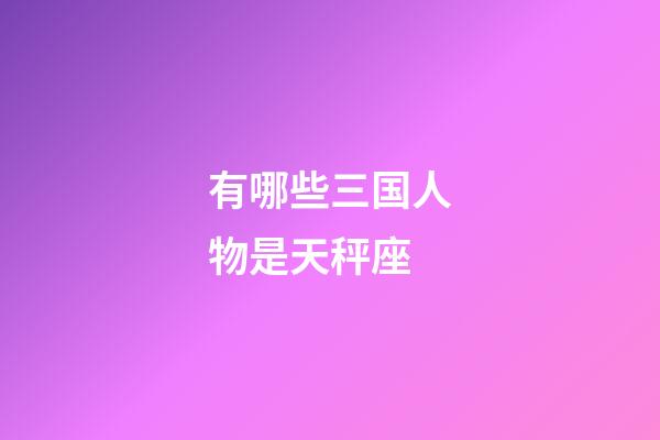 有哪些三国人物是天秤座-第1张-星座运势-玄机派