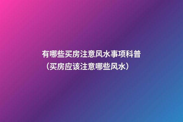 有哪些买房注意风水事项科普（买房应该注意哪些风水）