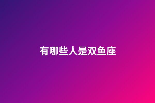 有哪些人是双鱼座-第1张-星座运势-玄机派