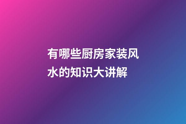 有哪些厨房家装风水的知识大讲解