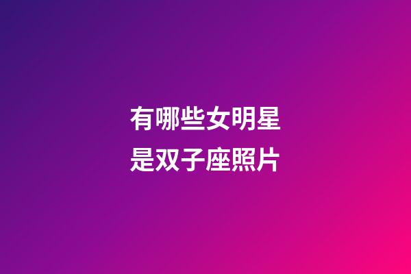 有哪些女明星是双子座照片-第1张-星座运势-玄机派