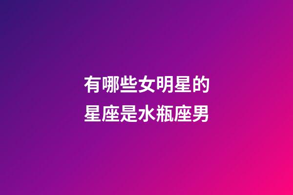 有哪些女明星的星座是水瓶座男-第1张-星座运势-玄机派