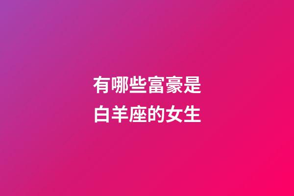 有哪些富豪是白羊座的女生-第1张-星座运势-玄机派