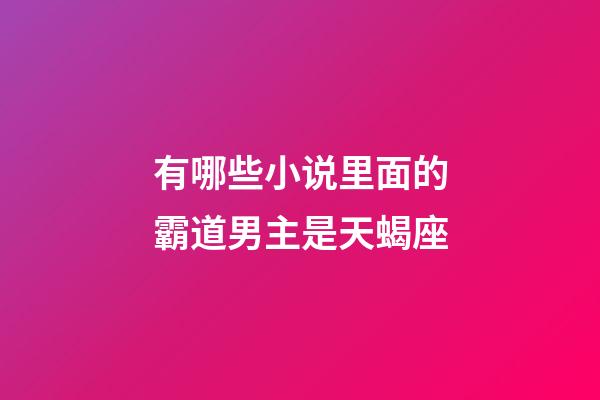 有哪些小说里面的霸道男主是天蝎座-第1张-星座运势-玄机派