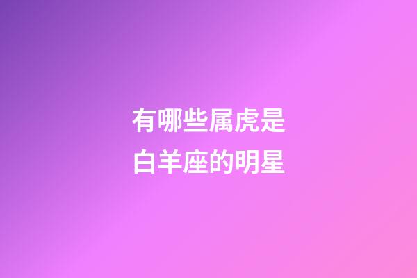 有哪些属虎是白羊座的明星-第1张-星座运势-玄机派