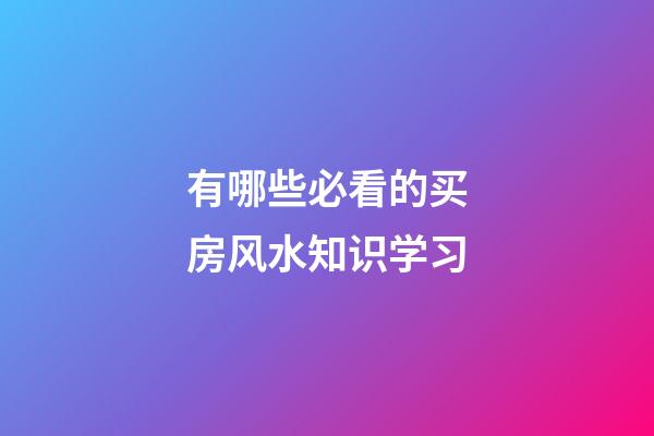 有哪些必看的买房风水知识学习