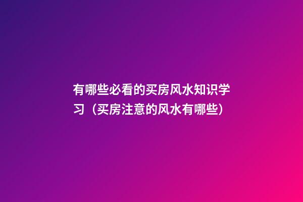 有哪些必看的买房风水知识学习（买房注意的风水有哪些）