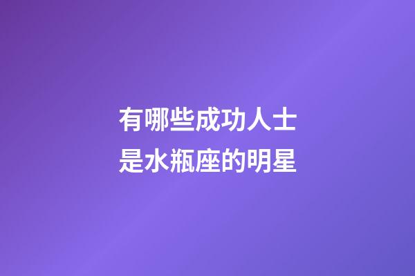 有哪些成功人士是水瓶座的明星-第1张-星座运势-玄机派