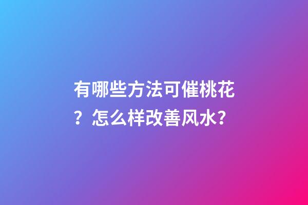 有哪些方法可催桃花？怎么样改善风水？