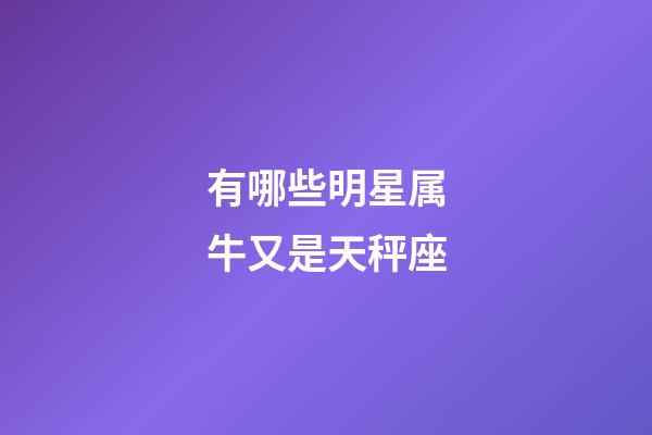 有哪些明星属牛又是天秤座-第1张-星座运势-玄机派