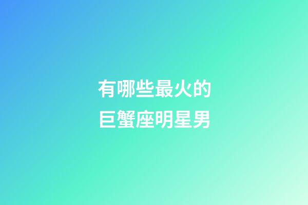 有哪些最火的巨蟹座明星男-第1张-星座运势-玄机派