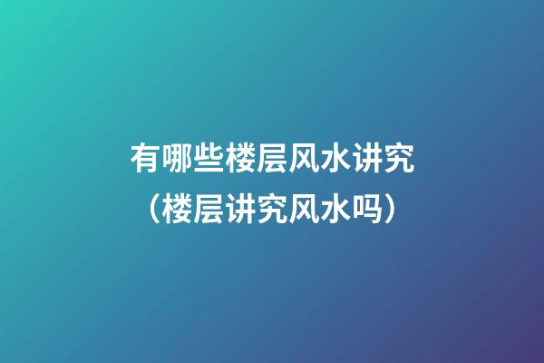 有哪些楼层风水讲究（楼层讲究风水吗）