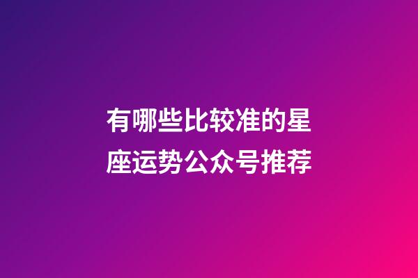 有哪些比较准的星座运势公众号推荐-第1张-星座运势-玄机派