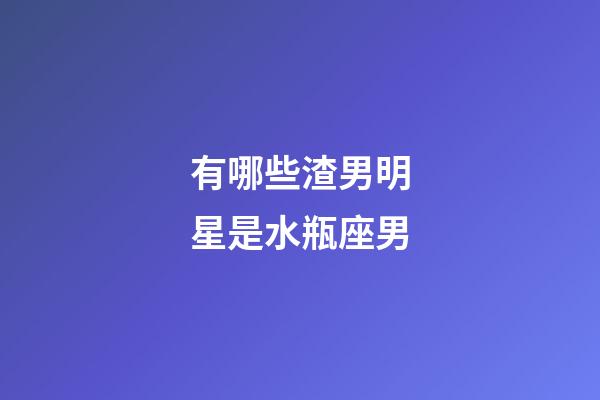 有哪些渣男明星是水瓶座男-第1张-星座运势-玄机派