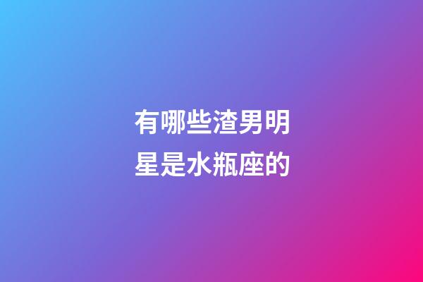 有哪些渣男明星是水瓶座的-第1张-星座运势-玄机派