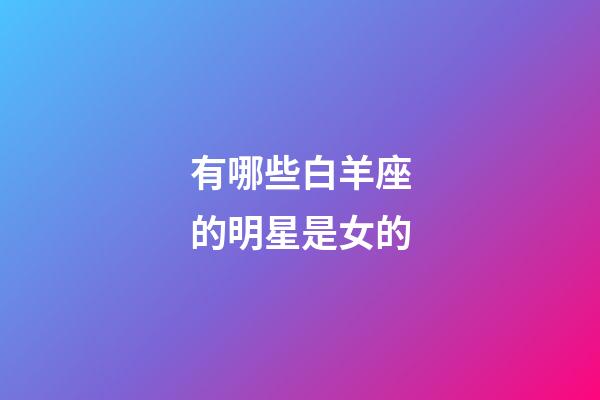 有哪些白羊座的明星是女的-第1张-星座运势-玄机派