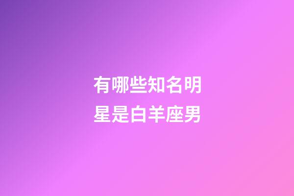 有哪些知名明星是白羊座男-第1张-星座运势-玄机派