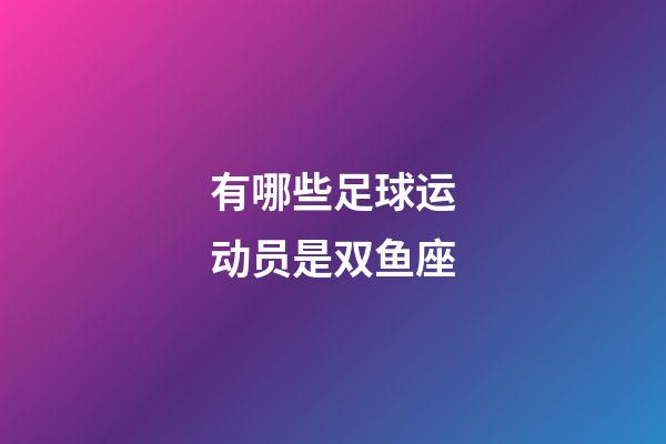 有哪些足球运动员是双鱼座-第1张-星座运势-玄机派