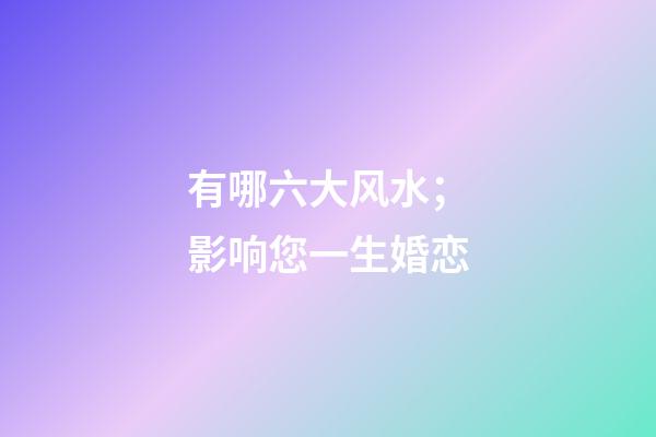 有哪六大风水；影响您一生婚恋
