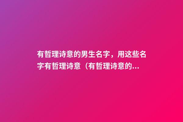 有哲理诗意的男生名字，用这些名字有哲理诗意（有哲理诗意的男孩名字）