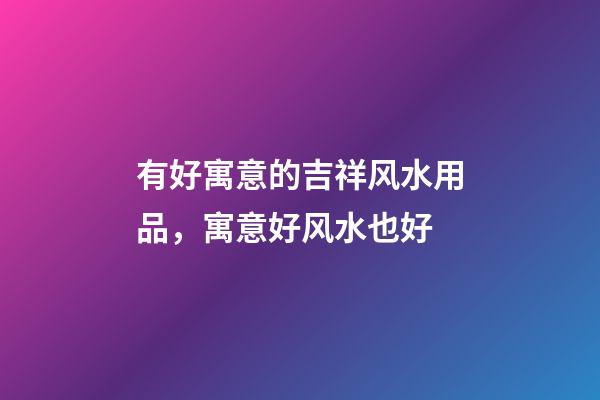 有好寓意的吉祥风水用品，寓意好风水也好
