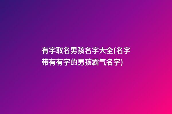 有字取名男孩名字大全(名字带有有字的男孩霸气名字)