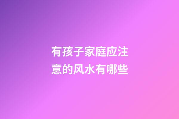 有孩子家庭应注意的风水有哪些