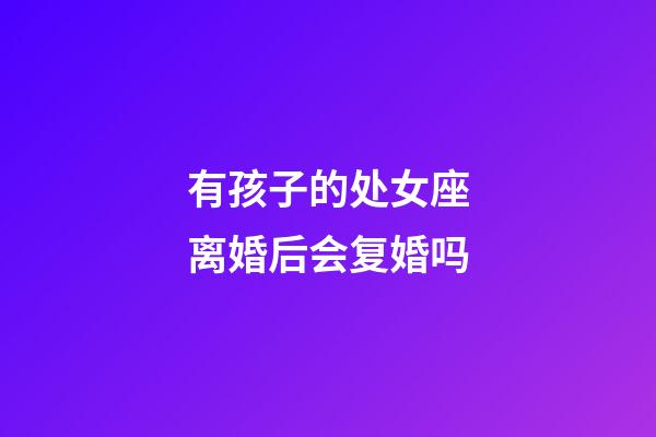 有孩子的处女座离婚后会复婚吗-第1张-星座运势-玄机派