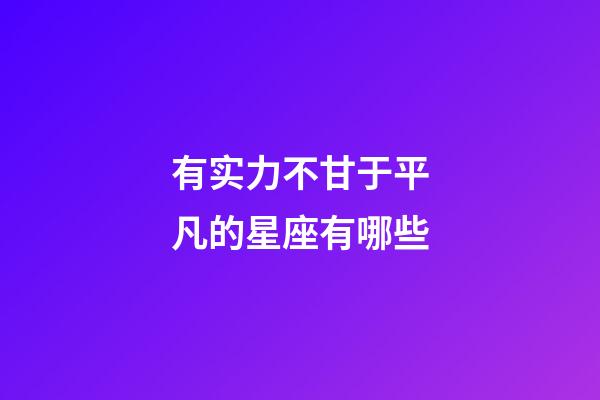 有实力不甘于平凡的星座有哪些-第1张-星座运势-玄机派