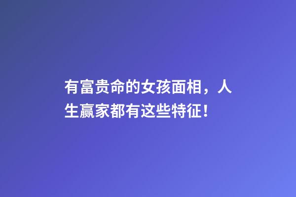 有富贵命的女孩面相，人生赢家都有这些特征！