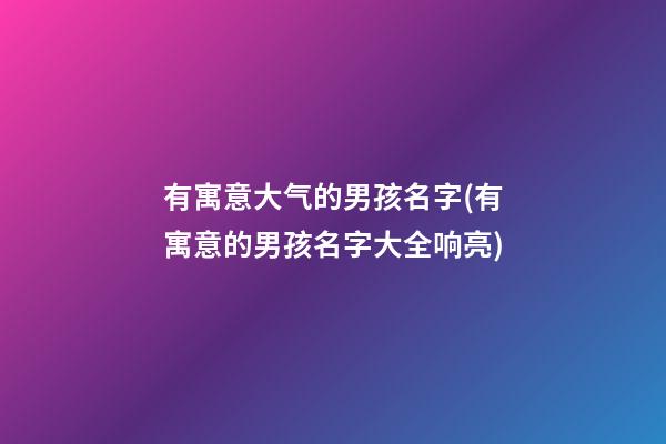 有寓意大气的男孩名字(有寓意的男孩名字大全响亮)