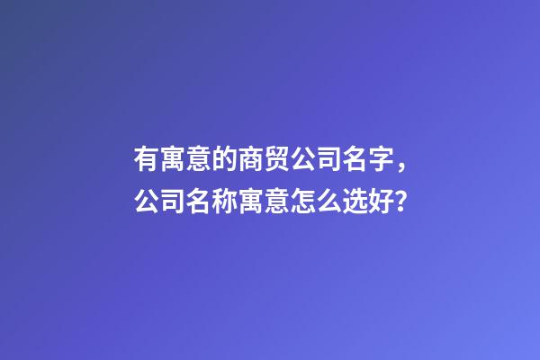 有寓意的商贸公司名字，公司名称寓意怎么选好？