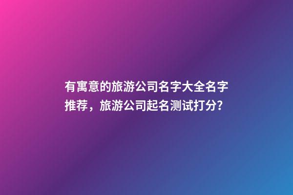有寓意的旅游公司名字大全名字推荐，旅游公司起名测试打分？-第1张-公司起名-玄机派