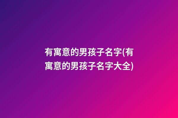 有寓意的男孩子名字(有寓意的男孩子名字大全)