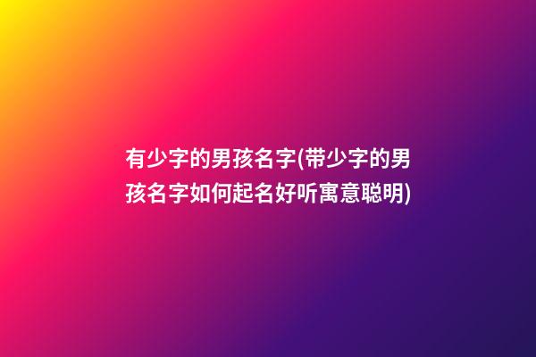 有少字的男孩名字(带少字的男孩名字如何起名好听寓意聪明)