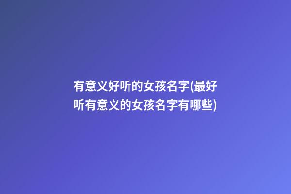 有意义好听的女孩名字(最好听有意义的女孩名字有哪些)