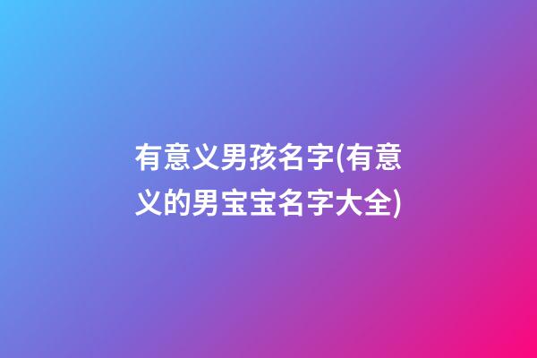有意义男孩名字(有意义的男宝宝名字大全)
