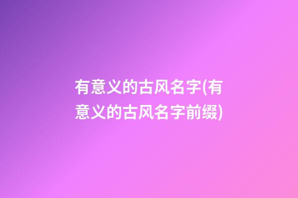 有意义的古风名字(有意义的古风名字前缀)