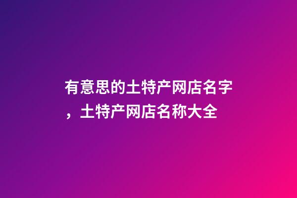 有意思的土特产网店名字，土特产网店名称大全-第1张-店铺起名-玄机派