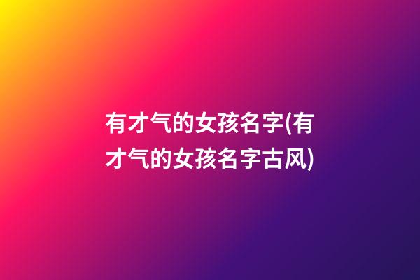 有才气的女孩名字(有才气的女孩名字古风)